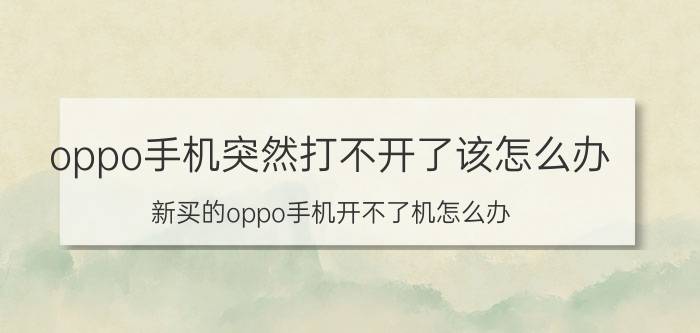 oppo手机突然打不开了该怎么办 新买的oppo手机开不了机怎么办？